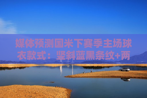 媒体预测国米下赛季主场球衣款式：竖斜蓝黑条纹+两颗星