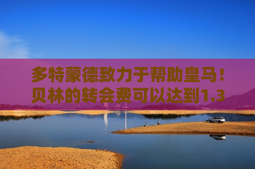 多特蒙德致力于帮助皇马！贝林的转会费可以达到1.34亿欧元 是不是快达到了？