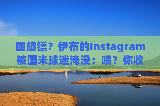 回旋镖？伊布的Instagram被国米球迷淹没：喂？你收到消息了吗？