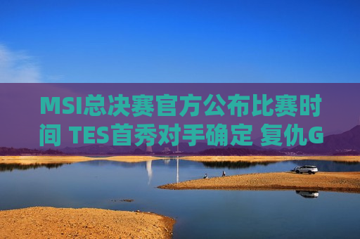 MSI总决赛官方公布比赛时间 TES首秀对手确定 复仇GAM无机会！