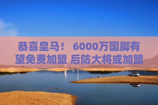 恭喜皇马！ 6000万国脚有望免费加盟 后防大将或加盟国米