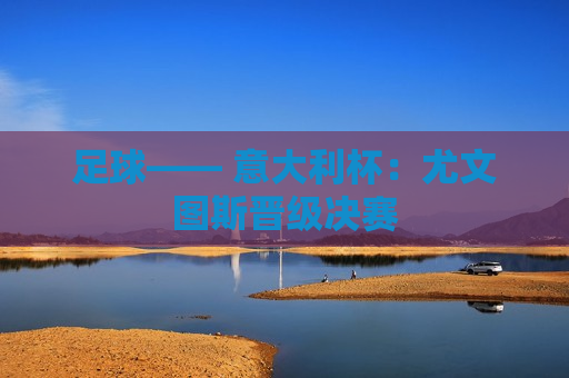 足球—— 意大利杯：尤文图斯晋级决赛