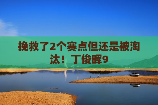 挽救了2个赛点但还是被淘汰！丁俊晖9