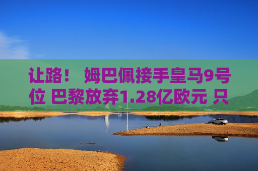 让路！ 姆巴佩接手皇马9号位 巴黎放弃1.28亿欧元 只为了金球奖