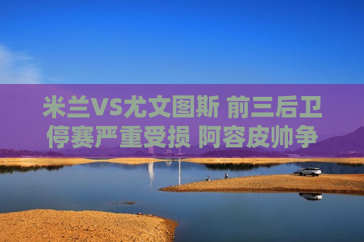米兰VS尤文图斯 前三后卫停赛严重受损 阿容皮帅争取执教资格