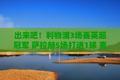 出来吧！利物浦3场丢英超冠军 萨拉赫5场打进1球 克洛普背锅？