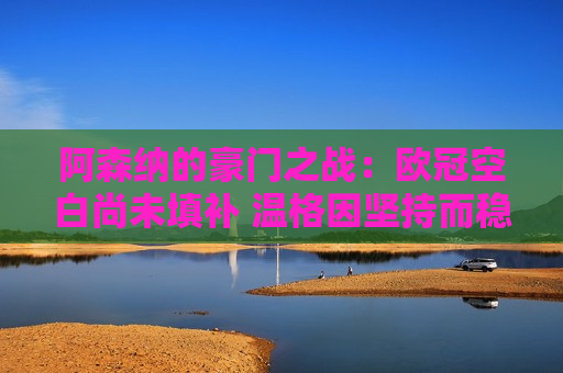 阿森纳的豪门之战：欧冠空白尚未填补 温格因坚持而稳居榜首