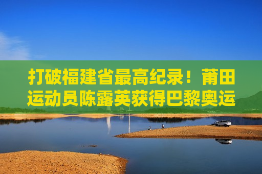 打破福建省最高纪录！莆田运动员陈露英获得巴黎奥运会入场券