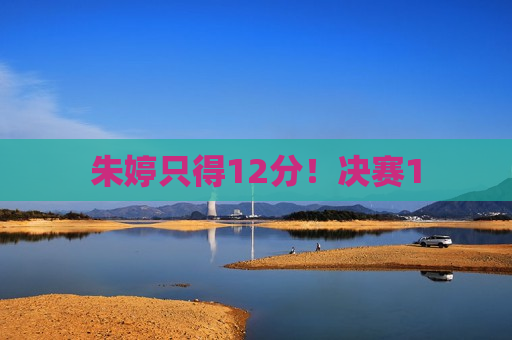朱婷只得12分！决赛1
