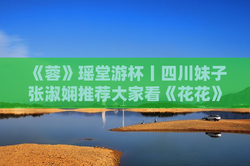 《蓉》瑶堂游杯丨四川妹子张淑娴推荐大家看《花花》