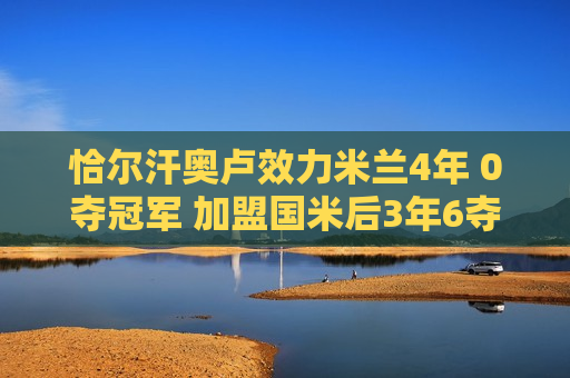 恰尔汗奥卢效力米兰4年 0夺冠军 加盟国米后3年6夺冠军️