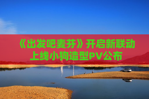 《出发吧麦芬》开启新联动 上线小狗造型PV公布