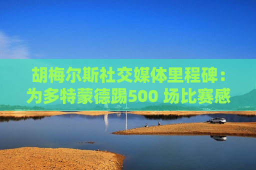 胡梅尔斯社交媒体里程碑：为多特蒙德踢500 场比赛感到非常自豪