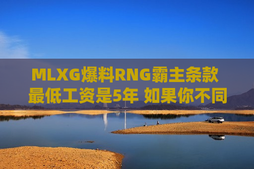 MLXG爆料RNG霸主条款 最低工资是5年 如果你不同意 你就会被替换