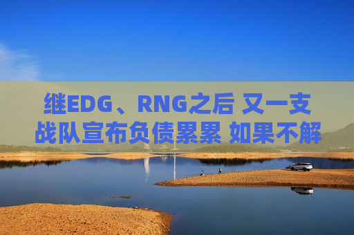 继EDG、RNG之后 又一支战队宣布负债累累 如果不解决将濒临破产