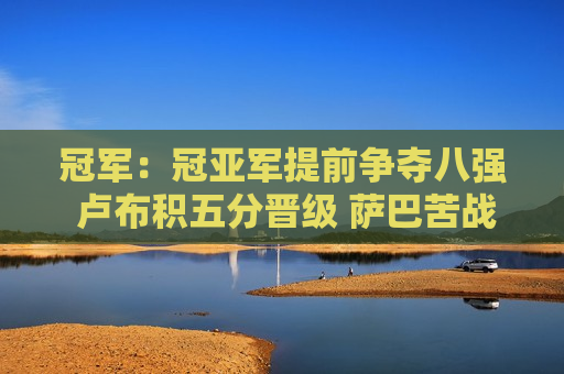 冠军：冠亚军提前争夺八强 卢布积五分晋级 萨巴苦战胜出 王蔷夺冠
