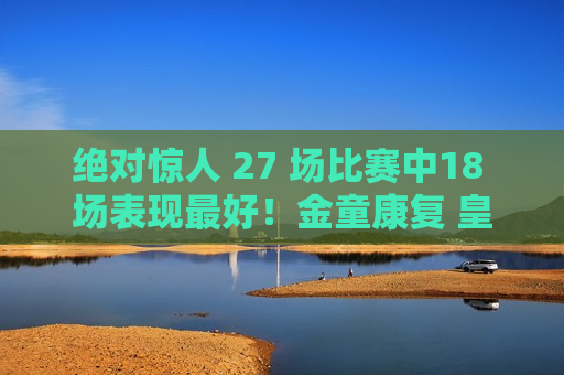 绝对惊人 27 场比赛中18 场表现最好！金童康复 皇马免费放走他 或重回西班牙队