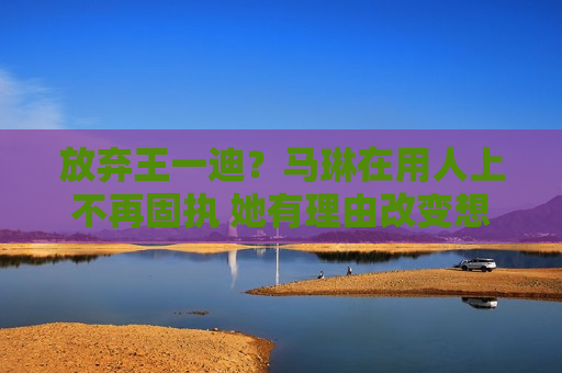 放弃王一迪？马琳在用人上不再固执 她有理由改变想法 王曼昱欢迎这个机会