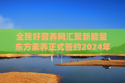 全民好营养网汇聚新能量 东方素养正式签约2024年中国网球公开赛独家营养补充供应商