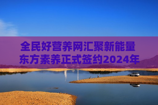 全民好营养网汇聚新能量 东方素养正式签约2024年中国网球公开赛独家营养补充供应商