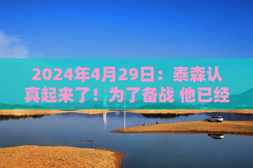 2024年4月29日：泰森认真起来了！为了备战 他已经禁欲六周多了！ #.