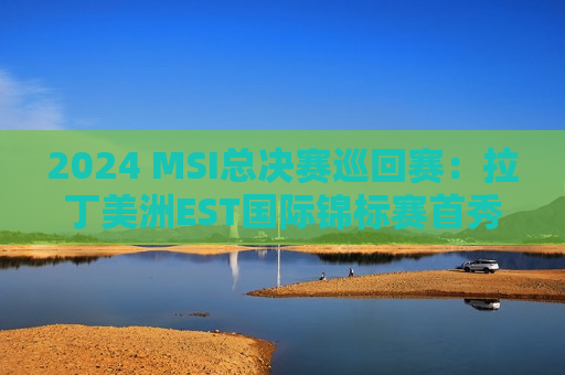 2024 MSI总决赛巡回赛：拉丁美洲EST国际锦标赛首秀 巴西网红战队LOUD超受欢迎