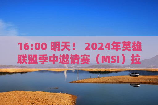 16:00 明天！ 2024年英雄联盟季中邀请赛（MSI）拉开帷幕！日程/直播入口→