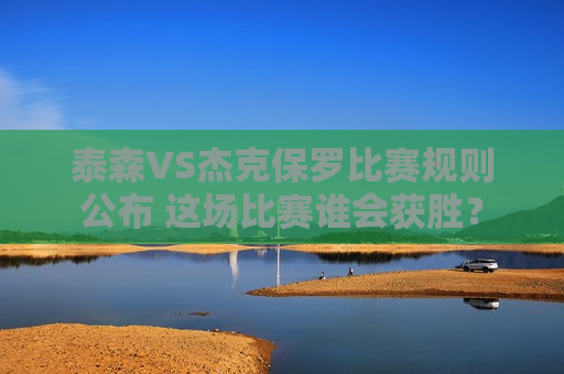 泰森VS杰克保罗比赛规则公布 这场比赛谁会获胜？