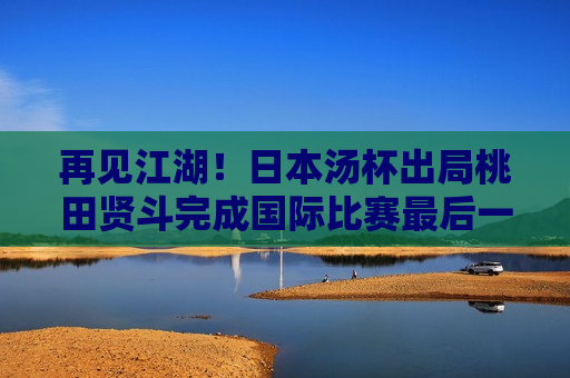 再见江湖！日本汤杯出局桃田贤斗完成国际比赛最后一场比赛