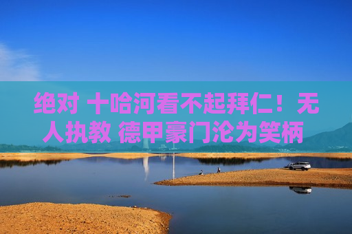 绝对 十哈河看不起拜仁！无人执教 德甲豪门沦为笑柄 穆里尼奥或许错过了什么