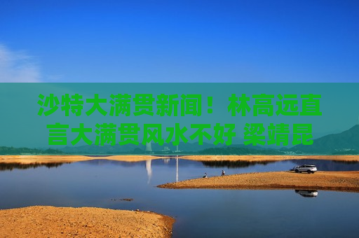 沙特大满贯新闻！林高远直言大满贯风水不好 梁靖昆成最大笑点