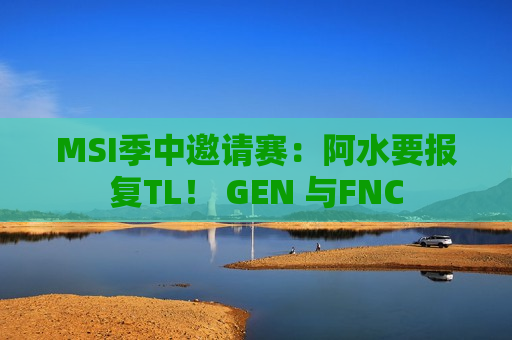 MSI季中邀请赛：阿水要报复TL！ GEN 与FNC