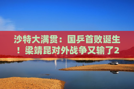 沙特大满贯：国乒首败诞生！梁靖昆对外战争又输了2