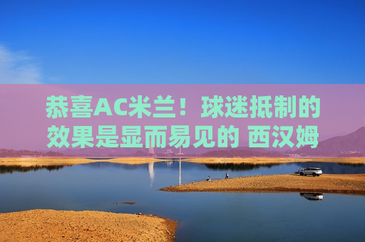 恭喜AC米兰！球迷抵制的效果是显而易见的 西汉姆联拦截胡 莫耶斯或提前下场