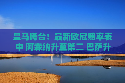 皇马垮台！最新欧冠赔率表中 阿森纳升至第二 巴萨升至第六