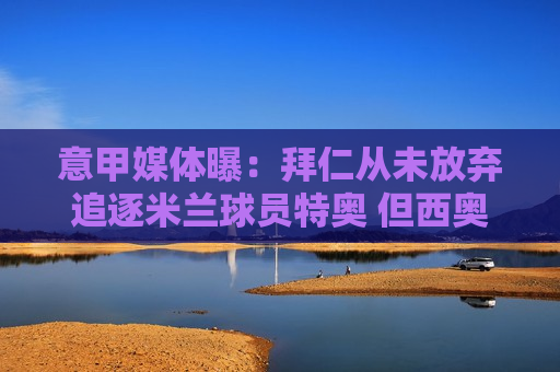 意甲媒体曝：拜仁从未放弃追逐米兰球员特奥 但西奥对拜仁兴趣不大
