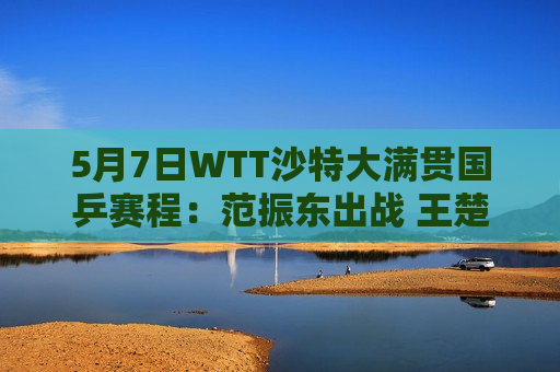 5月7日WTT沙特大满贯国乒赛程：范振东出战 王楚钦孙颖莎助威