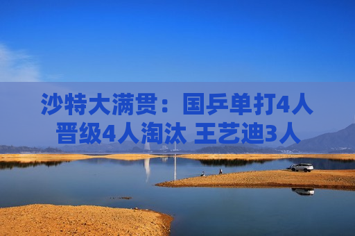沙特大满贯：国乒单打4人晋级4人淘汰 王艺迪3人