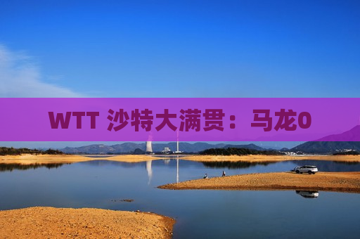 WTT 沙特大满贯：马龙0