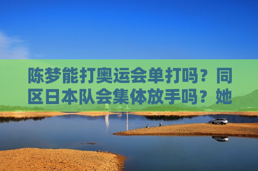 陈梦能打奥运会单打吗？同区日本队会集体放手吗？她的威胁性比王曼昱小很多