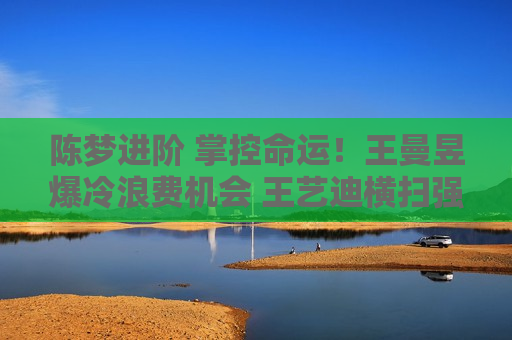 陈梦进阶 掌控命运！王曼昱爆冷浪费机会 王艺迪横扫强敌新星