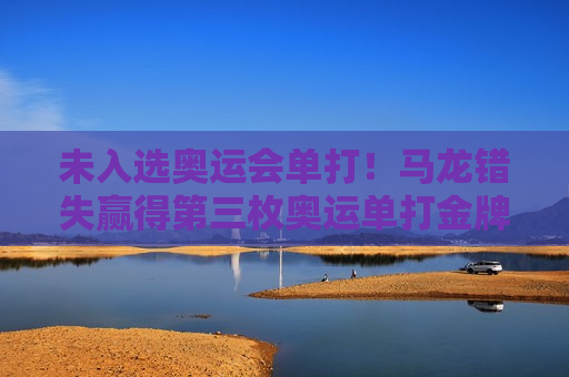 未入选奥运会单打！马龙错失赢得第三枚奥运单打金牌的机会