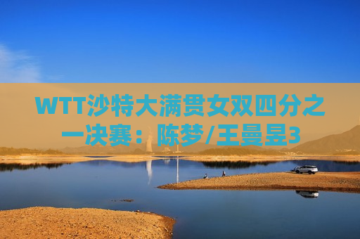 WTT沙特大满贯女双四分之一决赛：陈梦/王曼昱3