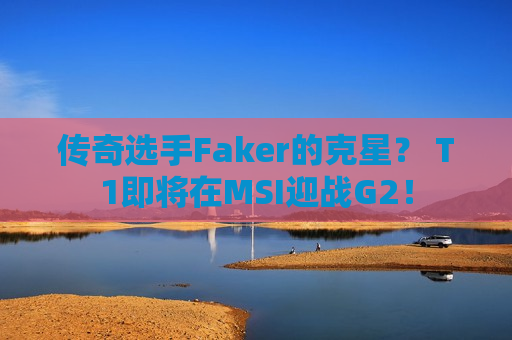 传奇选手Faker的克星？ T1即将在MSI迎战G2！