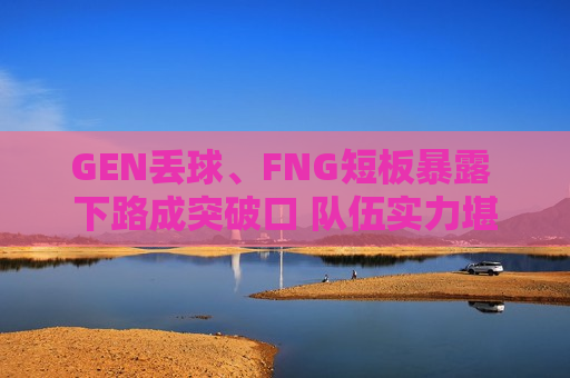 GEN丢球、FNG短板暴露 下路成突破口 队伍实力堪忧