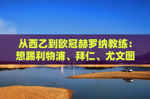 从西乙到欧冠赫罗纳教练：想踢利物浦、拜仁、尤文图斯和米兰！