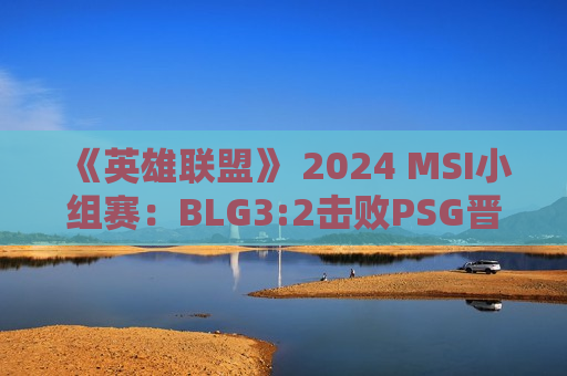 《英雄联盟》 2024 MSI小组赛：BLG3:2击败PSG晋级下一轮
