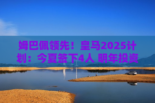 姆巴佩领先！皇马2025计划：今夏签下4人 明年投资1.1亿巨星