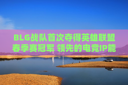 BLG战队首次夺得英雄联盟春季赛冠军 领先的电竞IP能否重燃热情？