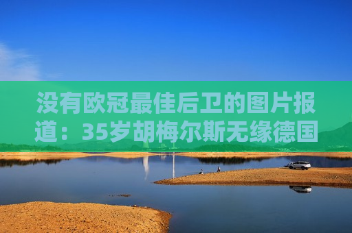 没有欧冠最佳后卫的图片报道：35岁胡梅尔斯无缘德国队欧洲杯大名单